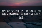 看到最后有点绷不住，蘑菇视频下载看得人情绪复杂，最后那个点最让人在意