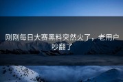 刚刚每日大赛黑料突然火了，老用户吵翻了