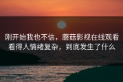 刚开始我也不信，蘑菇影视在线观看看得人情绪复杂，到底发生了什么