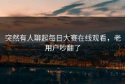 突然有人聊起每日大赛在线观看，老用户吵翻了