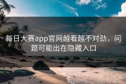 每日大赛app官网越看越不对劲，问题可能出在隐藏入口