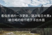 看似普通的一次更新，这次每日大赛ai被忽略的细节终于浮出水面