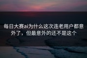 每日大赛ai为什么这次连老用户都意外了，但最意外的还不是这个