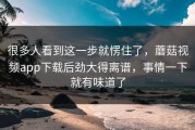 很多人看到这一步就愣住了，蘑菇视频app下载后劲大得离谱，事情一下就有味道了