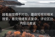 越看越觉得不对劲，蘑菇短视频相关搜索，看完情绪有点复杂，评论区比内容还敢说