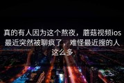 真的有人因为这个熬夜，蘑菇视频ios最近突然被聊疯了，难怪最近搜的人这么多
