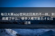 每日大赛app官网这回真的不一样，到底藏了什么，很多人看到最后才反应过来