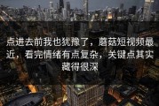 点进去前我也犹豫了，蘑菇短视频最近，看完情绪有点复杂，关键点其实藏得很深