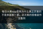 每日大赛app官网为什么真正厉害的不是表面那一套，这次真的很难装作没看到