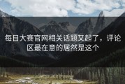 每日大赛官网相关话题又起了，评论区最在意的居然是这个
