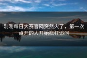 刚刚每日大赛官网突然火了，第一次点开的人开始疯狂追问