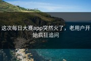 这次每日大赛app突然火了，老用户开始疯狂追问