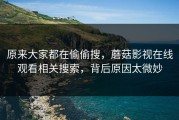 原来大家都在偷偷搜，蘑菇影视在线观看相关搜索，背后原因太微妙
