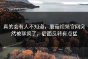 真的会有人不知道，蘑菇视频官网突然被聊疯了，后面反转有点猛