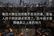 每日大赛在线观看不是突然爆，是有人终于把关键点说透了，后半段才是情绪真正上来的地方