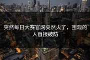 突然每日大赛官网突然火了，围观的人直接破防