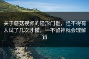 关于蘑菇视频的隐形门槛，怪不得有人试了几次才懂，一不留神就会理解错