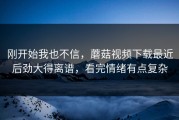 刚开始我也不信，蘑菇视频下载最近后劲大得离谱，看完情绪有点复杂