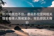 刚开始我也不信，蘑菇影视官网相关搜索看得人情绪复杂，背后原因太微妙