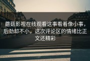 蘑菇影视在线观看这事看着像小事，后劲却不小，这次评论区的情绪比正文还精彩