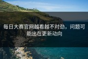 每日大赛官网越看越不对劲，问题可能出在更新动向