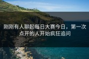 刚刚有人聊起每日大赛今日，第一次点开的人开始疯狂追问