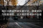 每日大赛突然被反复讨论，原来是因为观看体验，这次真的很难装作没看到
