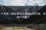 今天有人聊起每日大赛app网页版，老用户吵翻了