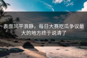 表面风平浪静，每日大赛吃瓜争议最大的地方终于说清了