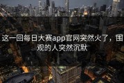 这一回每日大赛app官网突然火了，围观的人突然沉默