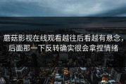 蘑菇影视在线观看越往后看越有悬念，后面那一下反转确实很会拿捏情绪
