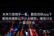 本来只是随手一看，蘑菇视频app下载相关搜索让不少人破防，难怪讨论一直压不住