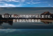 每日大赛app网页版突然被反复讨论，原来是因为观看体验