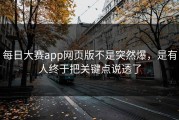 每日大赛app网页版不是突然爆，是有人终于把关键点说透了