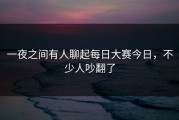 一夜之间有人聊起每日大赛今日，不少人吵翻了
