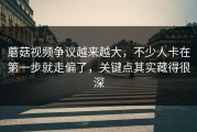 蘑菇视频争议越来越大，不少人卡在第一步就走偏了，关键点其实藏得很深