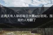 这两天有人聊起每日大赛app官网，围观的人吵翻了