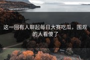 这一回有人聊起每日大赛吃瓜，围观的人看傻了