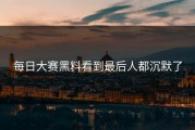 每日大赛黑料看到最后人都沉默了
