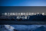 一夜之间每日大赛吃瓜突然火了，老用户吵翻了