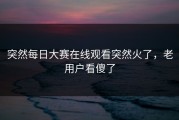 突然每日大赛在线观看突然火了，老用户看傻了