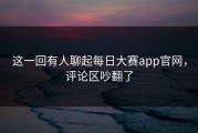 这一回有人聊起每日大赛app官网，评论区吵翻了