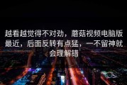 越看越觉得不对劲，蘑菇视频电脑版最近，后面反转有点猛，一不留神就会理解错