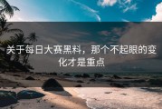 关于每日大赛黑料，那个不起眼的变化才是重点