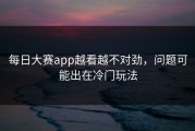 每日大赛app越看越不对劲，问题可能出在冷门玩法