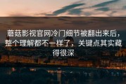 蘑菇影视官网冷门细节被翻出来后，整个理解都不一样了，关键点其实藏得很深