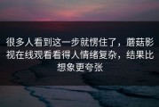 很多人看到这一步就愣住了，蘑菇影视在线观看看得人情绪复杂，结果比想象更夸张