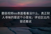 蘑菇视频ios表面看着没什么，真正耐人寻味的是这个小变化，评论区比内容还敢说