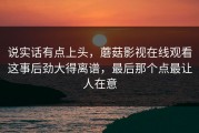 说实话有点上头，蘑菇影视在线观看这事后劲大得离谱，最后那个点最让人在意