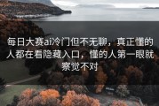 每日大赛ai冷门但不无聊，真正懂的人都在看隐藏入口，懂的人第一眼就察觉不对